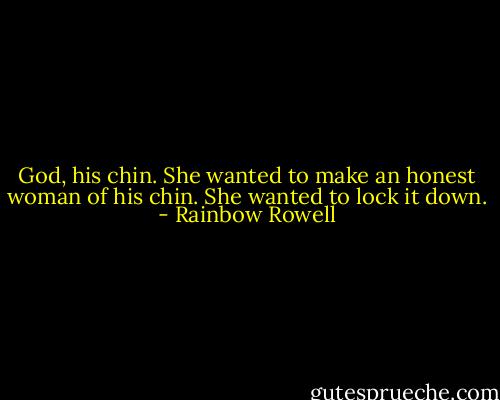 God, his chin. She wanted to make an honest woman of his chin. She wanted to lock it down. - Rainbow Rowell