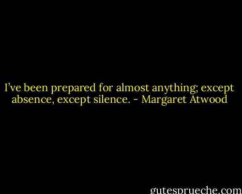 I’ve been prepared for almost anything; except absence, except silence. - Margaret Atwood