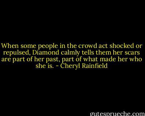 When some people in the crowd act shocked or repulsed, Diamond calmly tells them her scars are part of her past, part of what made her who she is. - Cheryl Rainfield