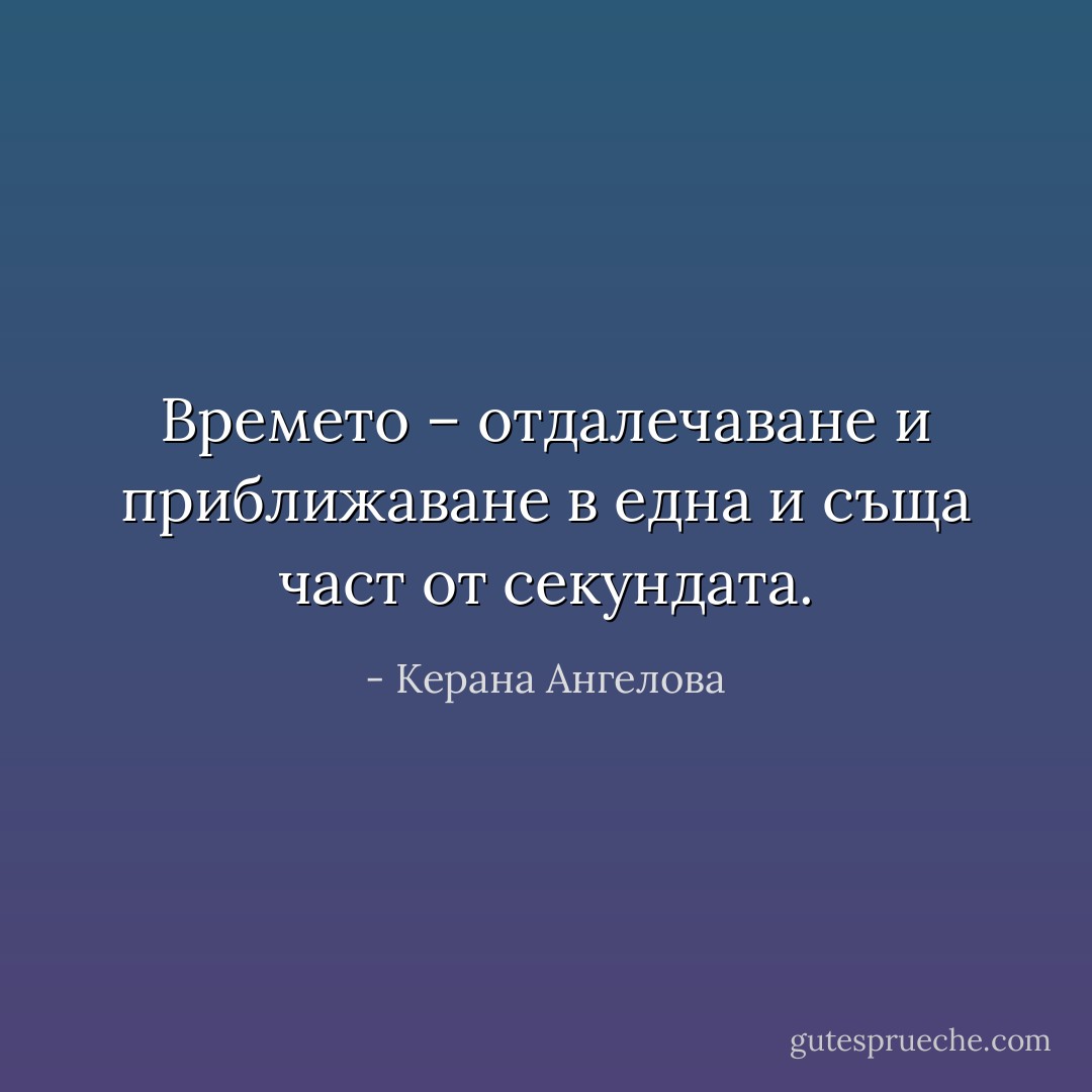Времето – отдалечаване и приближаване в една и съща част от секундата. - Керана Ангелова