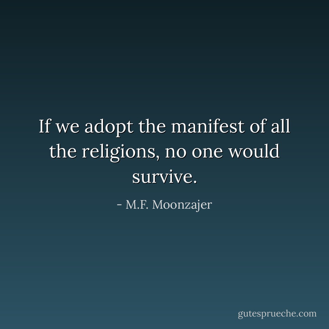 If we adopt the manifest of all the religions, no one would survive. - M.F. Moonzajer