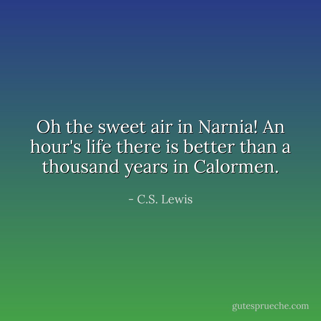 Oh the sweet air in Narnia! An hour's life there is better than a thousand years in Calormen. - C.S. Lewis