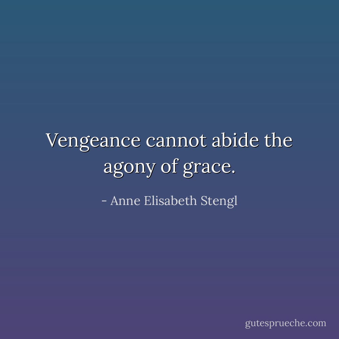 Vengeance cannot abide the agony of grace. - Anne Elisabeth Stengl