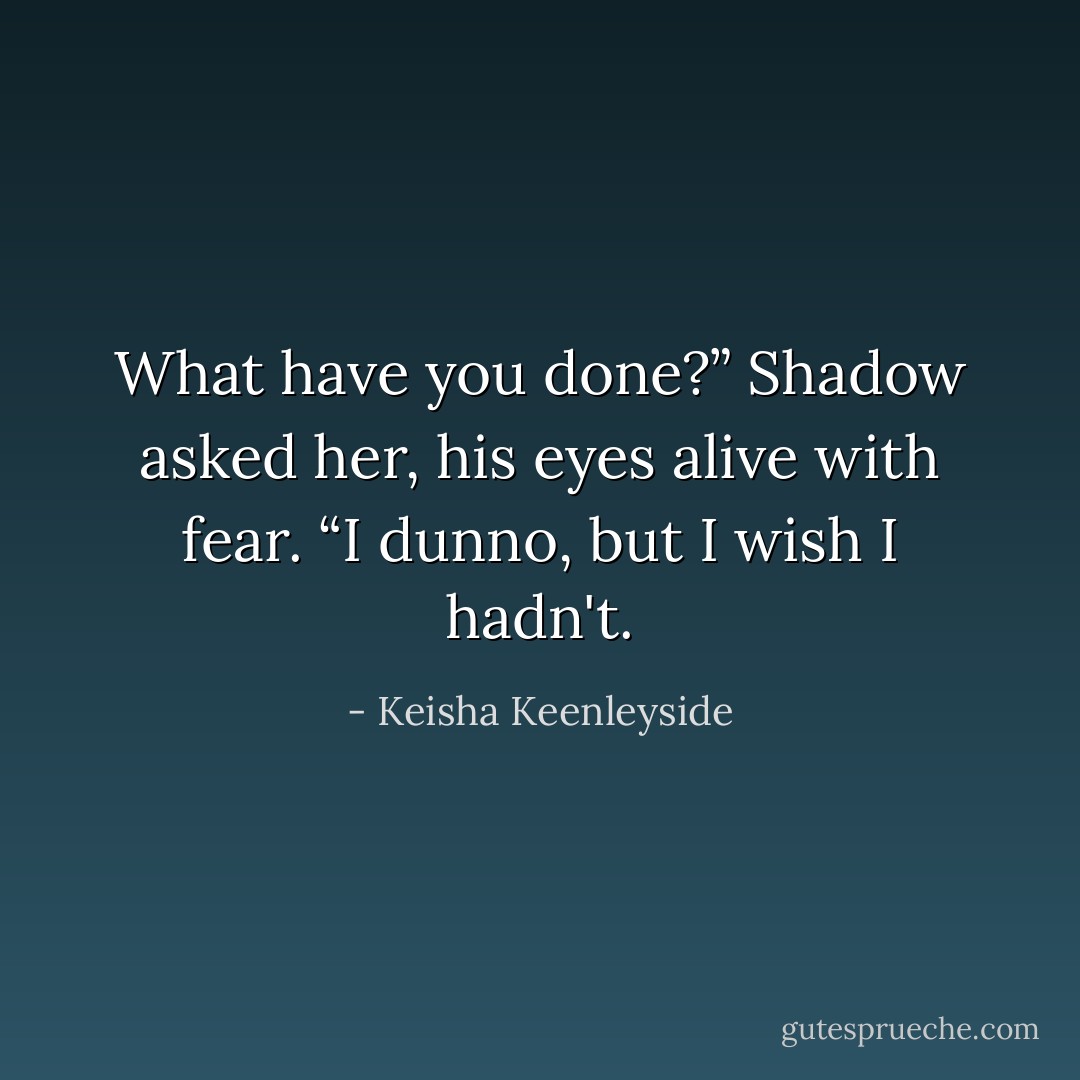 What have you done?” Shadow asked her, his eyes alive with fear.<br />“I dunno, but I wish I hadn't. - Keisha Keenleyside