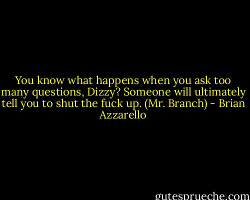 You know what happens when you ask too many questions, Dizzy? Someone will ultimately tell you to shut the fuck up. (Mr. Branch) - Brian Azzarello