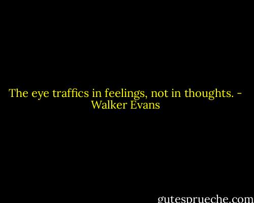 The eye traffics in feelings, not in thoughts. - Walker Evans