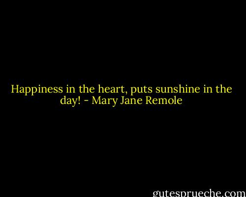 Happiness in the heart, puts sunshine in the day! - Mary Jane Remole