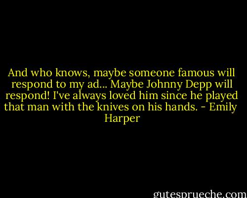 And who knows, maybe someone famous will respond to my ad... Maybe Johnny Depp will respond! I've always loved him since he played that man with the knives on his hands. - Emily  Harper
