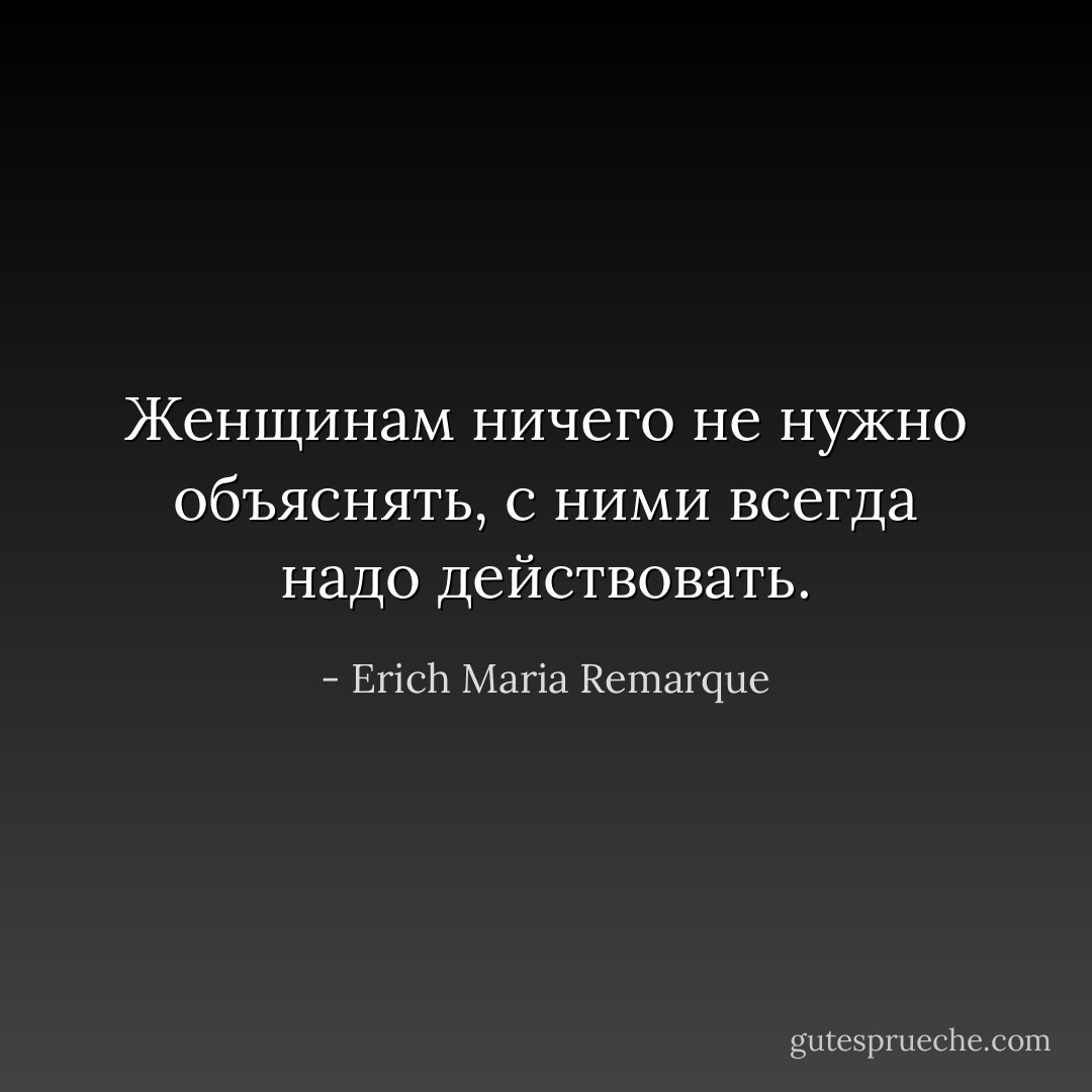 Женщинам ничего не нужно объяснять, с ними всегда надо действовать. - Erich Maria Remarque