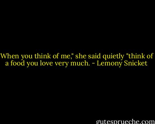 When you think of me," she said quietly "think of a food you love very much. - Lemony Snicket