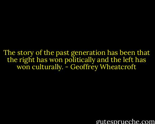 The story of the past generation has been that the right has won politically and the left has won culturally. - Geoffrey Wheatcroft