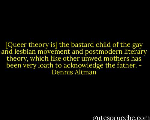 [Queer theory is] the bastard child of the gay and lesbian movement and postmodern literary theory, which like other unwed mothers has been very loath to acknowledge the father. - Dennis Altman