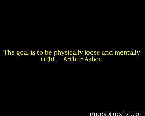 The goal is to be physically loose and mentally tight. - Arthur Ashee