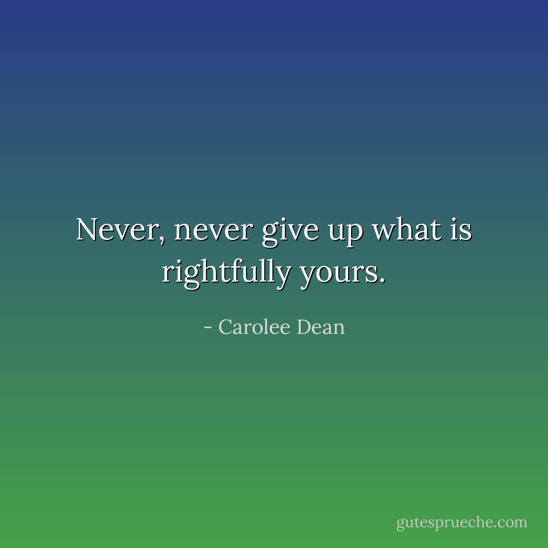Never, never give up what is rightfully yours. - Carolee Dean