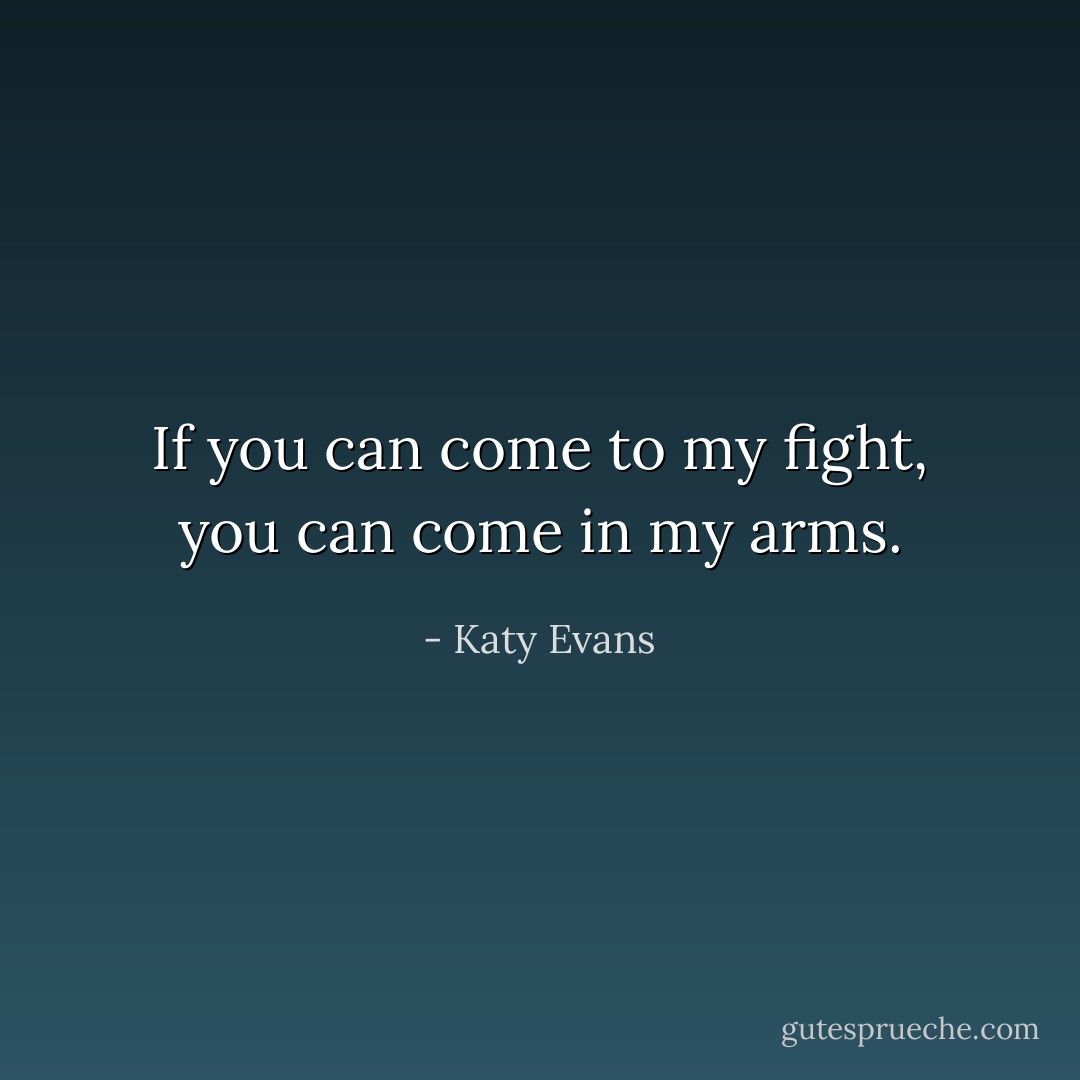 If you can come to my fight, you can come in my arms. - Katy Evans