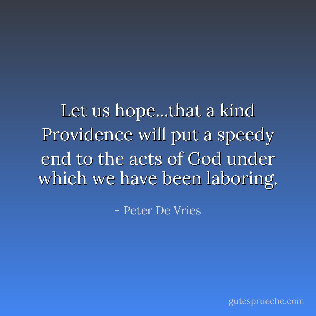Let us hope...that a kind Providence will put a speedy end to the acts of God under which we have been laboring. - Peter De Vries