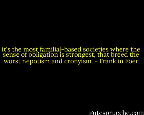 it's the most familial-based societies where the sense of obligation is strongest, that breed the worst nepotism and cronyism. - Franklin Foer