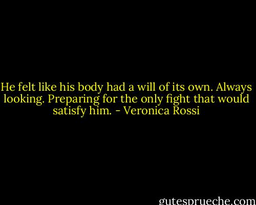 He felt like his body had a will of its own. Always looking. Preparing for the only fight that would satisfy him. - Veronica Rossi