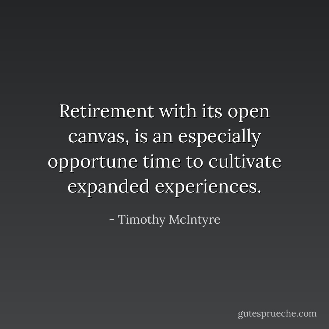 Retirement with its open canvas, is an especially opportune time to cultivate expanded experiences. - Timothy McIntyre
