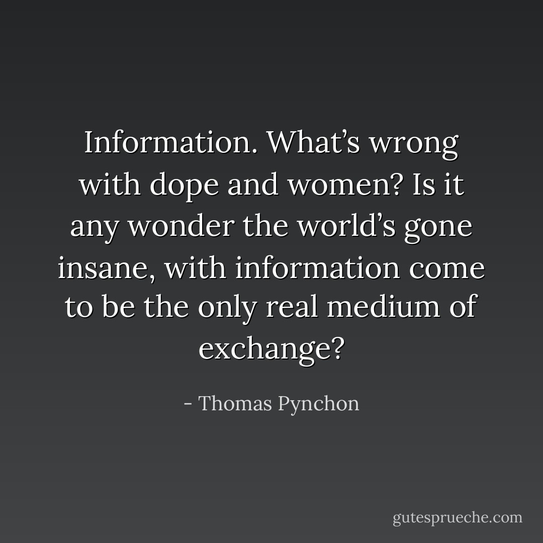 Information. What’s wrong with dope and women? Is it any wonder the world’s gone insane, with information come to be the only real medium of exchange? - Thomas Pynchon
