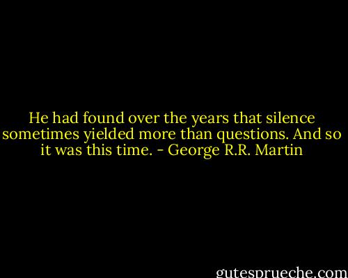 He had found over the years that silence sometimes yielded more than questions. And so it was this time. - George R.R. Martin