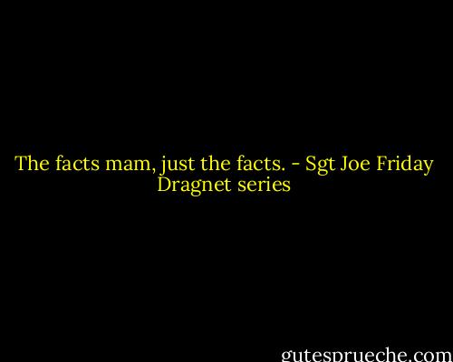 The facts mam, just the facts. - Sgt Joe Friday Dragnet series
