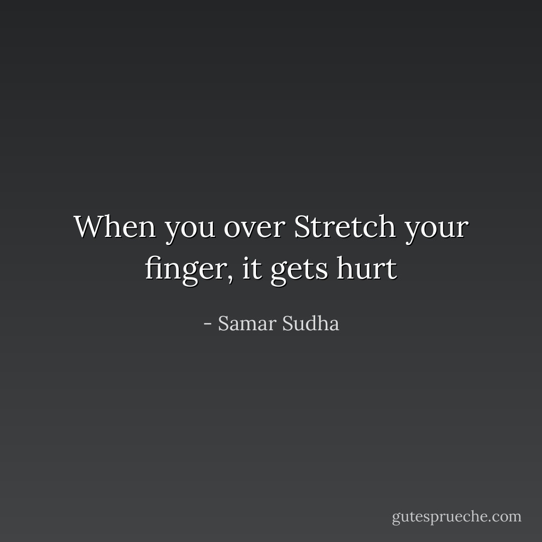 When you over Stretch your finger, it gets hurt - Samar Sudha