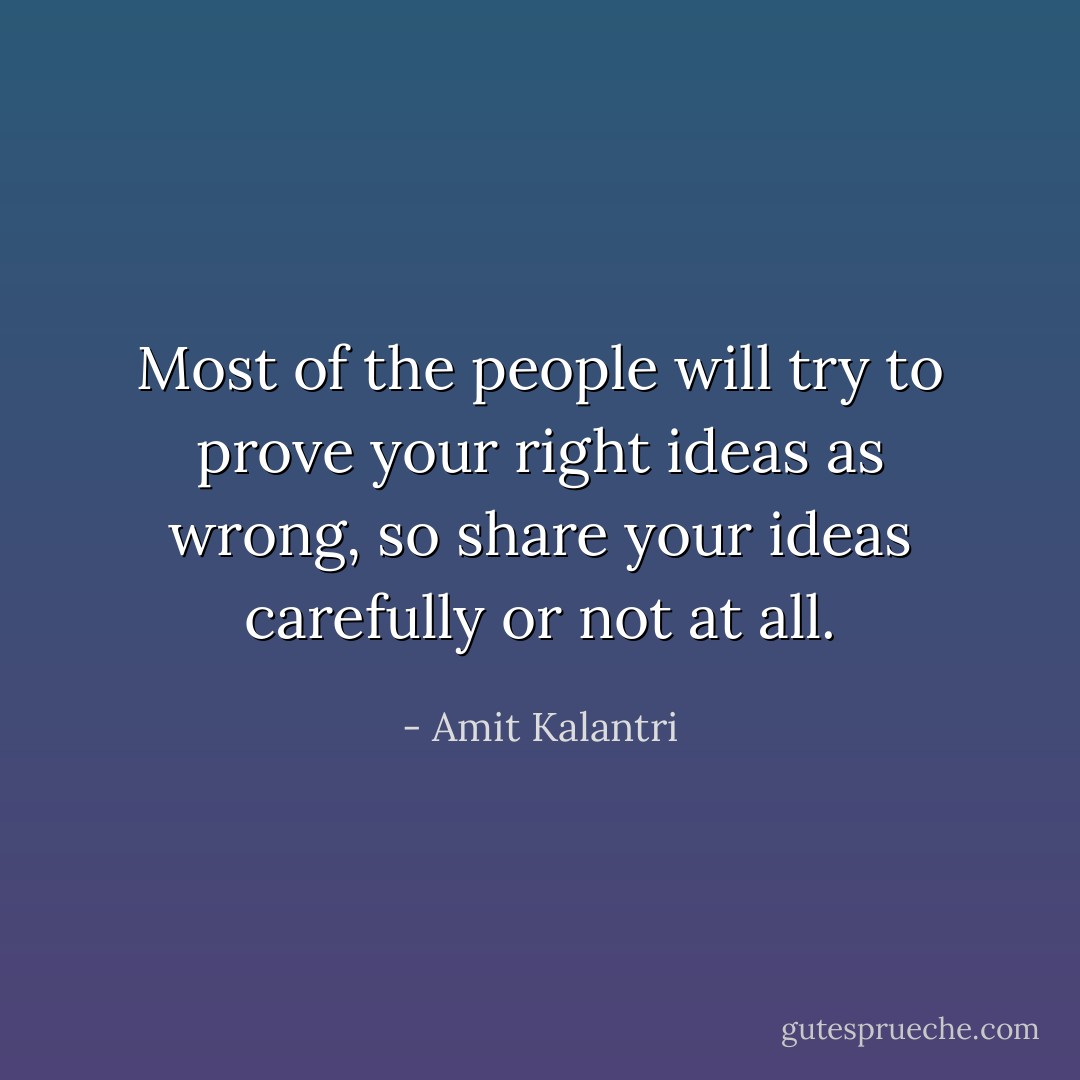 Most of the people will try to prove your right ideas as wrong, so share your ideas carefully or not at all. - Amit Kalantri
