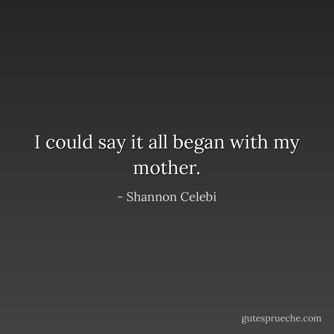 I could say it all began with my mother. - Shannon Celebi
