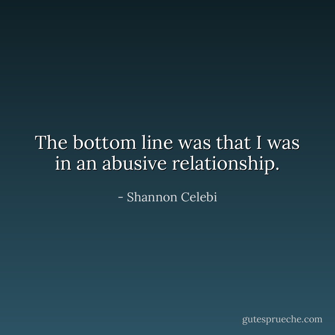 The bottom line was that I was in an abusive relationship. - Shannon Celebi