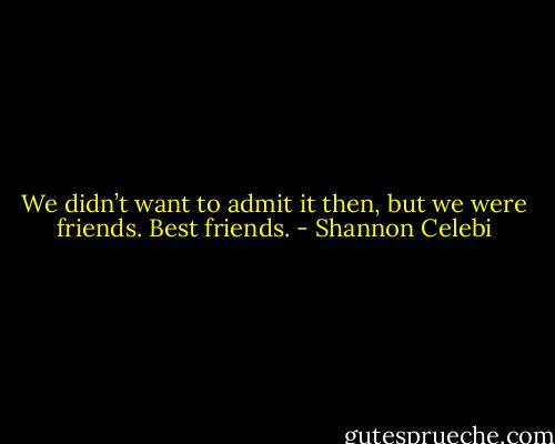 We didn’t want to admit it then, but we were friends. Best friends. - Shannon Celebi