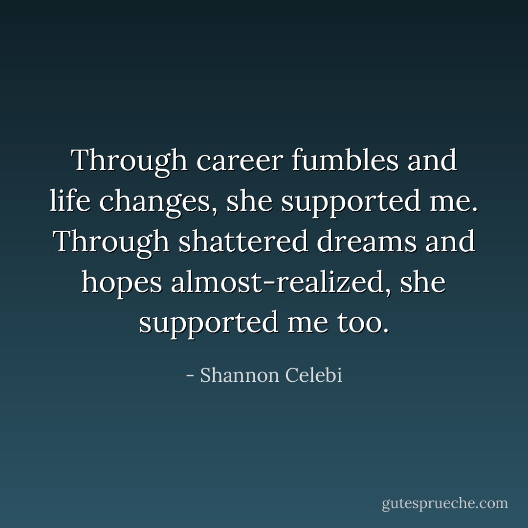 Through career fumbles and life changes, she supported me. Through shattered dreams and hopes almost-realized, she supported me too. - Shannon Celebi