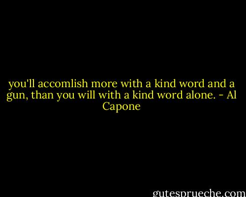 you'll accomlish more with a kind word and a gun, than you will with a kind word alone. - Al Capone