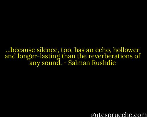 ...because silence, too, has an echo, hollower and longer-lasting than the reverberations of any sound. - Salman Rushdie
