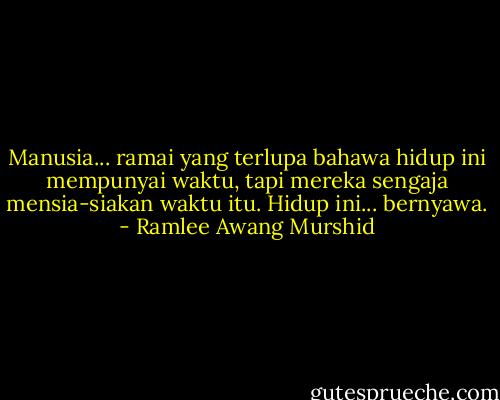 Manusia... ramai yang terlupa bahawa hidup ini mempunyai waktu, tapi mereka sengaja mensia-siakan waktu itu. Hidup ini... bernyawa. - Ramlee Awang Murshid
