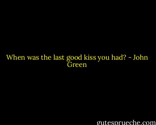 When was the last good kiss you had? - John Green