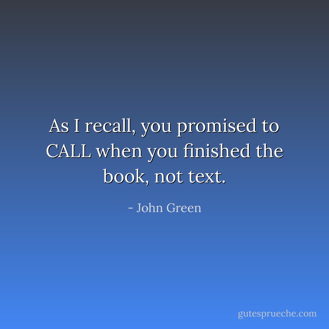 As I recall, you promised to CALL when you finished the book, not text. - John Green