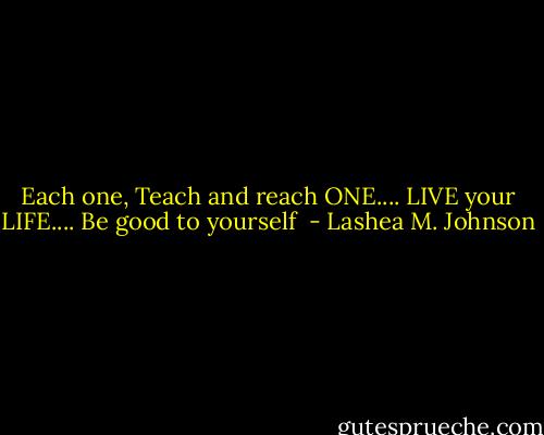 Each one, Teach and reach ONE....<br />LIVE your LIFE....<br />Be good to yourself  - Lashea M. Johnson