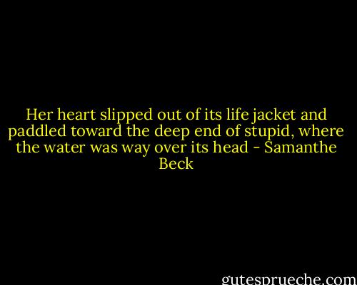 Her heart slipped out of its life jacket and paddled toward the deep end of stupid, where the water was way over its head - Samanthe Beck