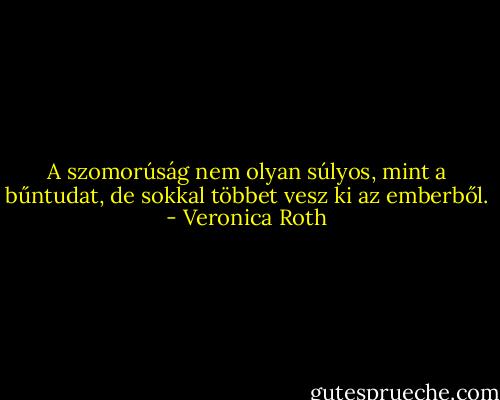 A szomorúság nem olyan súlyos, mint a bűntudat, de sokkal többet vesz ki az emberből. - Veronica Roth