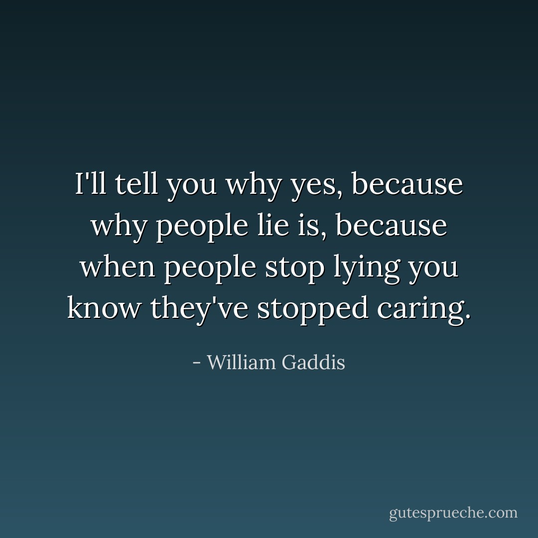 I'll tell you why yes, because why people lie is, because when people stop lying you know they've stopped caring. - William Gaddis