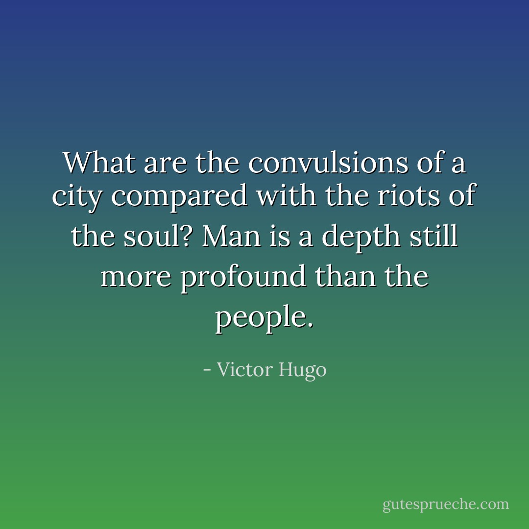 What are the convulsions of a city compared with the riots of the soul? Man is a depth still more profound than the people. - Victor Hugo