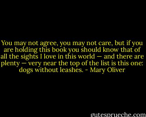 You may not agree, you may not care, but<br />if you are holding this book you should know that of all the sights I love in this world — and there are plenty — very near the top of the list is this one: dogs without leashes. - Mary Oliver