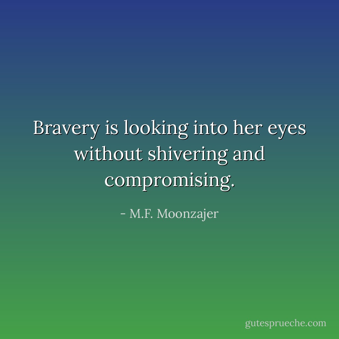 Bravery is looking into her eyes without shivering and compromising. - M.F. Moonzajer