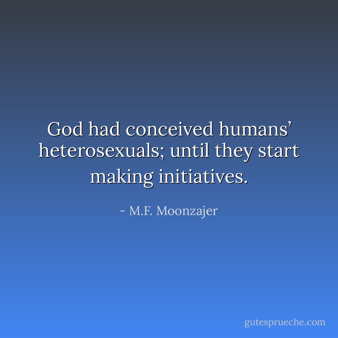 God had conceived humans’ heterosexuals; until they start making initiatives. - M.F. Moonzajer