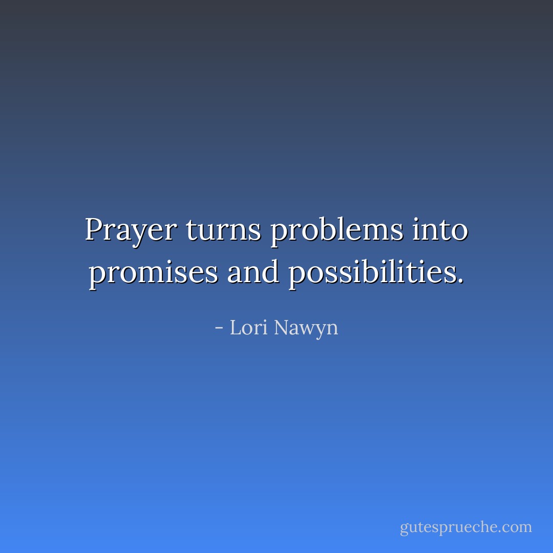 Prayer turns problems into promises and possibilities. - Lori Nawyn