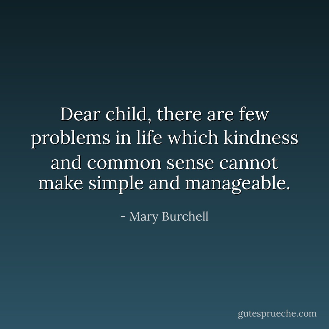 Dear child, there are few problems in life which kindness and common sense cannot make simple and manageable. - Mary Burchell