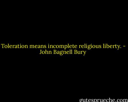Toleration means incomplete religious liberty. - John Bagnell Bury