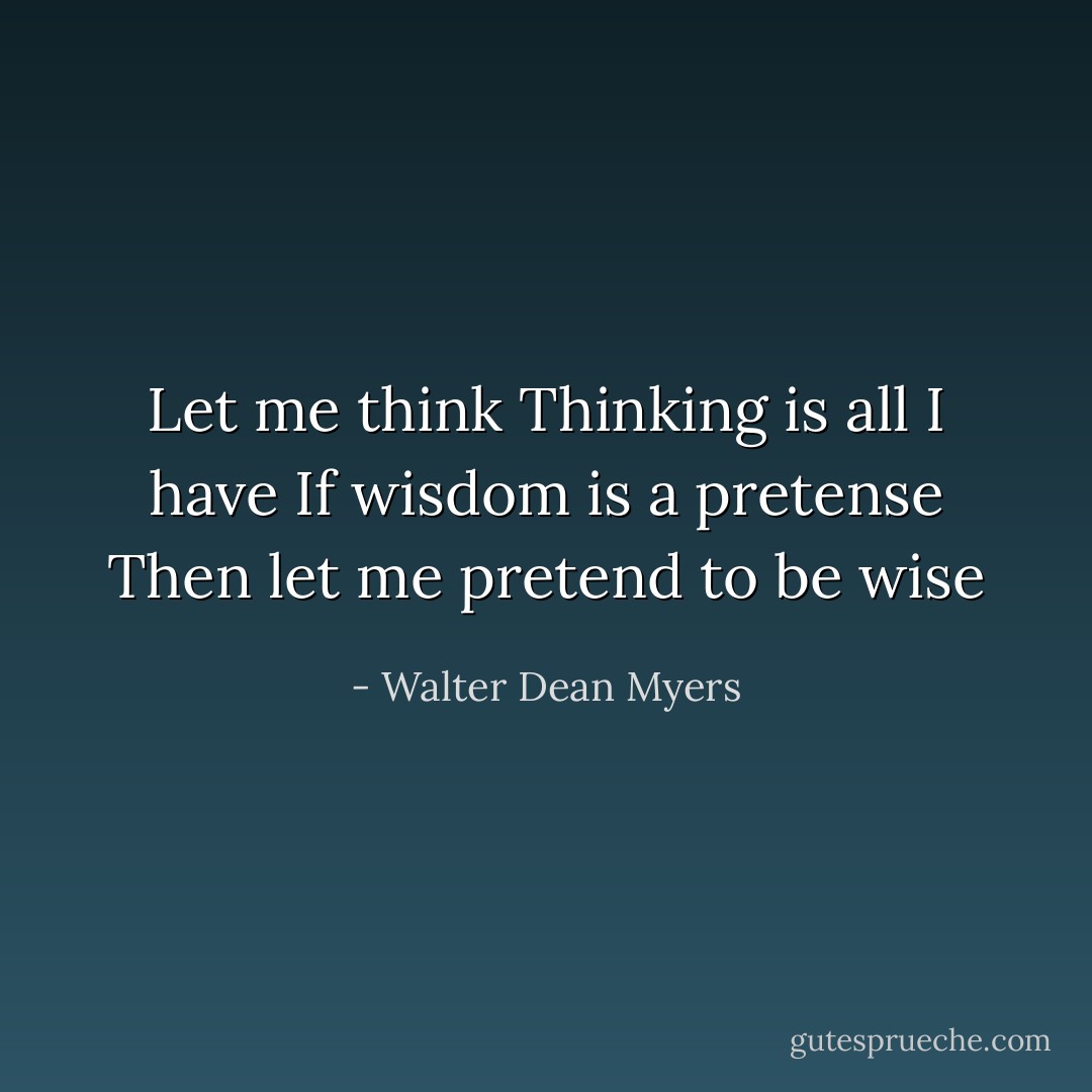 Let me think<br />Thinking is all I have<br />If wisdom is a pretense<br />Then let me pretend to be wise - Walter Dean Myers