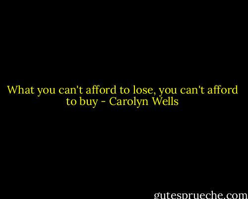 What you can't afford to lose, you can't afford to buy - Carolyn Wells
